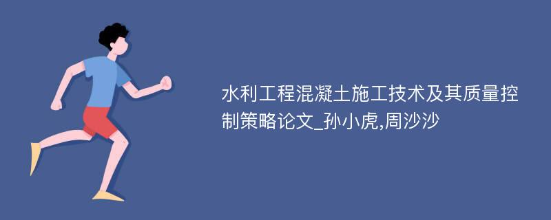 水利工程混凝土施工技术及其质量控制策略论文_孙小虎,周沙沙