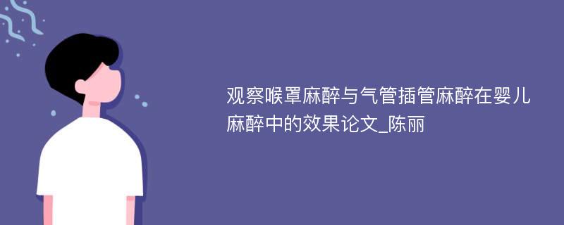 观察喉罩麻醉与气管插管麻醉在婴儿麻醉中的效果论文_陈丽