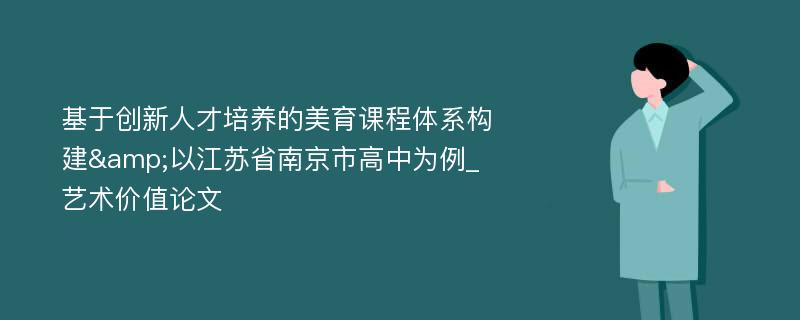 基于创新人才培养的美育课程体系构建&以江苏省南京市高中为例_艺术价值论文