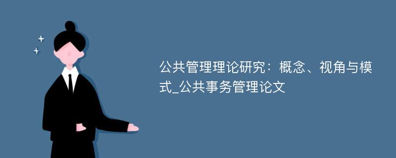 公共管理理论研究：概念、视角与模式_公共事务管理论文