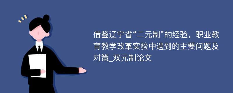 借鉴辽宁省“二元制”的经验，职业教育教学改革实验中遇到的主要问题及对策_双元制论文