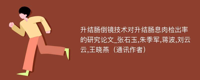 升结肠倒镜技术对升结肠息肉检出率的研究论文_张石玉,朱季军,蒋波,刘云云,王晓燕（通讯作者）