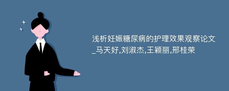 浅析妊娠糖尿病的护理效果观察论文_马天好,刘淑杰,王颖丽,邢桂荣