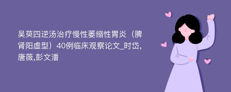 吴萸四逆汤治疗慢性萎缩性胃炎（脾肾阳虚型）40例临床观察论文_时岱,唐薇,彭文潘