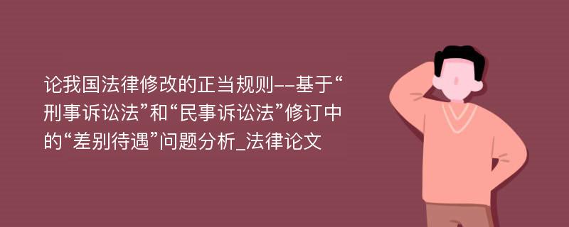 论我国法律修改的正当规则--基于“刑事诉讼法”和“民事诉讼法”修订中的“差别待遇”问题分析_法律论文