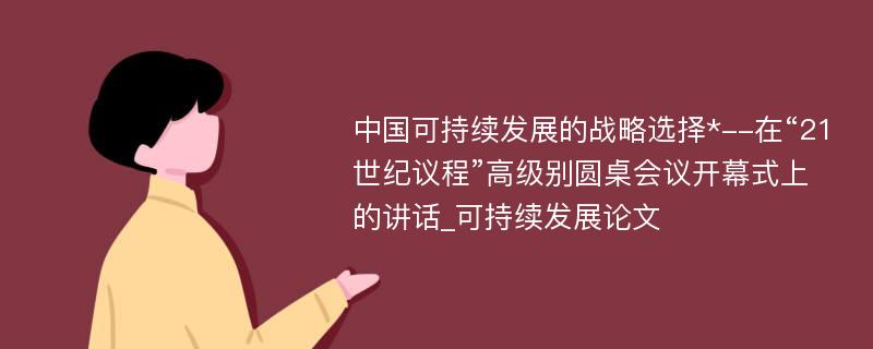 中国可持续发展的战略选择*--在“21世纪议程”高级别圆桌会议开幕式上的讲话_可持续发展论文