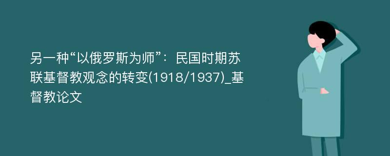 另一种“以俄罗斯为师”：民国时期苏联基督教观念的转变(1918/1937)_基督教论文