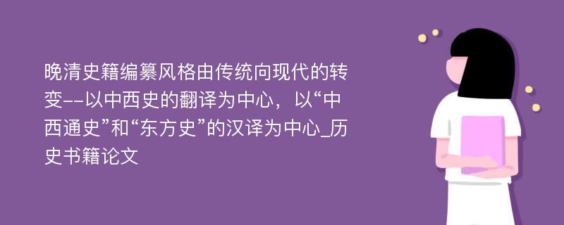 晚清史籍编纂风格由传统向现代的转变--以中西史的翻译为中心，以“中西通史”和“东方史”的汉译为中心_历史书籍论文