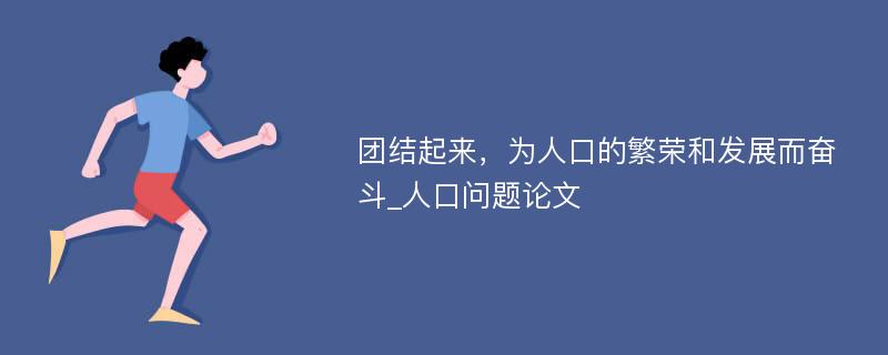 团结起来，为人口的繁荣和发展而奋斗_人口问题论文