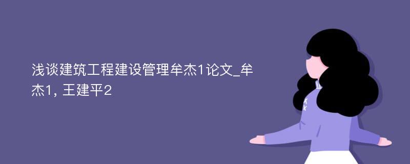 浅谈建筑工程建设管理牟杰1论文_牟杰1, 王建平2