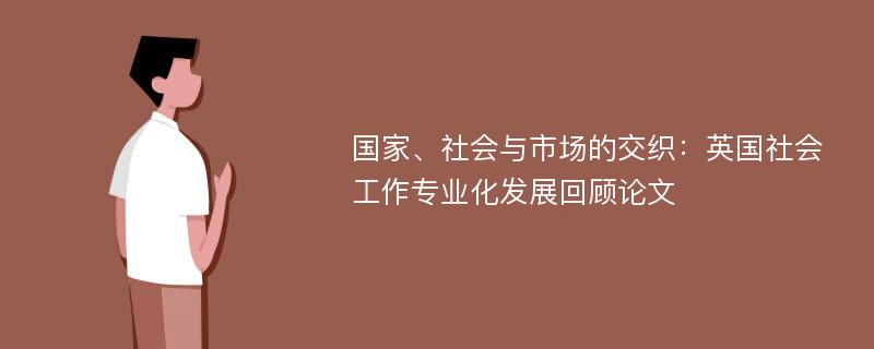 国家、社会与市场的交织：英国社会工作专业化发展回顾论文