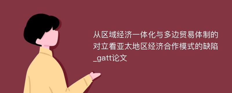 从区域经济一体化与多边贸易体制的对立看亚太地区经济合作模式的缺陷_gatt论文