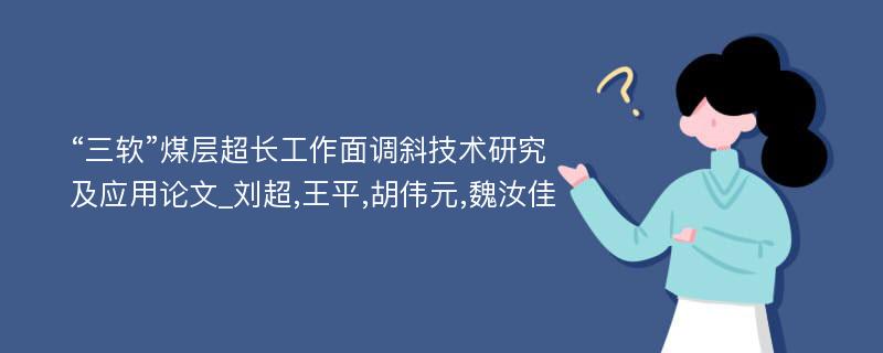 “三软”煤层超长工作面调斜技术研究及应用论文_刘超,王平,胡伟元,魏汝佳