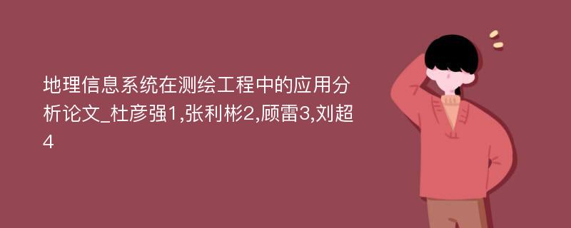 地理信息系统在测绘工程中的应用分析论文_杜彦强1,张利彬2,顾雷3,刘超4