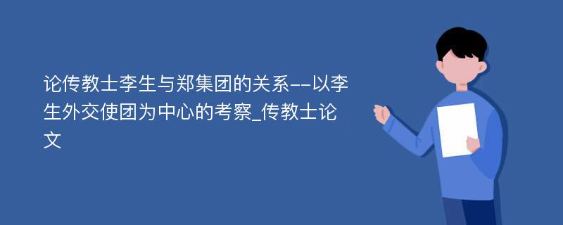 论传教士李生与郑集团的关系--以李生外交使团为中心的考察_传教士论文