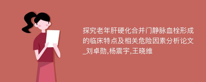 探究老年肝硬化合并门静脉血栓形成的临床特点及相关危险因素分析论文_刘卓勋,杨震宇,王晓维