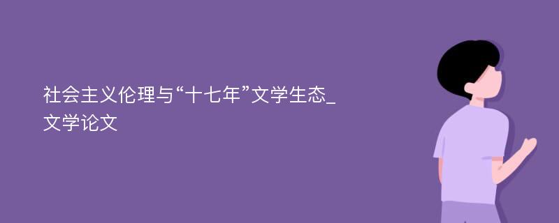 社会主义伦理与“十七年”文学生态_文学论文