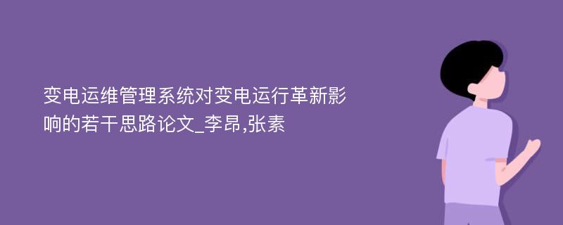 变电运维管理系统对变电运行革新影响的若干思路论文_李昂,张素