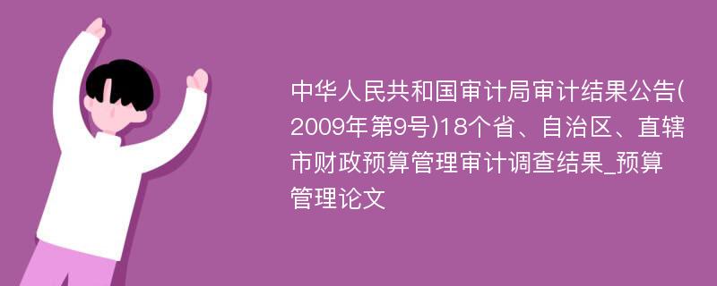 中华人民共和国审计局审计结果公告(2009年第9号)18个省、自治区、直辖市财政预算管理审计调查结果_预算管理论文