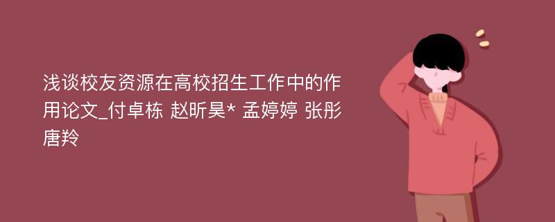 浅谈校友资源在高校招生工作中的作用论文_付卓栋 赵昕昊* 孟婷婷 张彤 唐羚