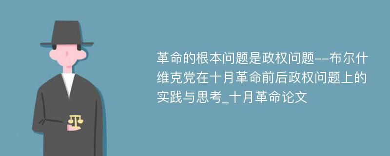 革命的根本问题是政权问题--布尔什维克党在十月革命前后政权问题上的实践与思考_十月革命论文