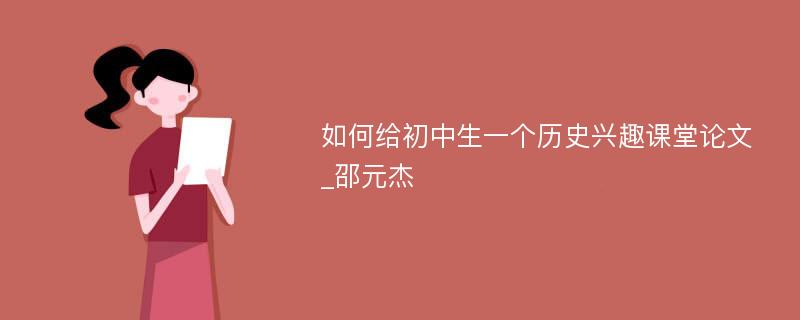 如何给初中生一个历史兴趣课堂论文_邵元杰