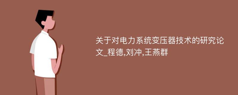 关于对电力系统变压器技术的研究论文_程德,刘冲,王燕群