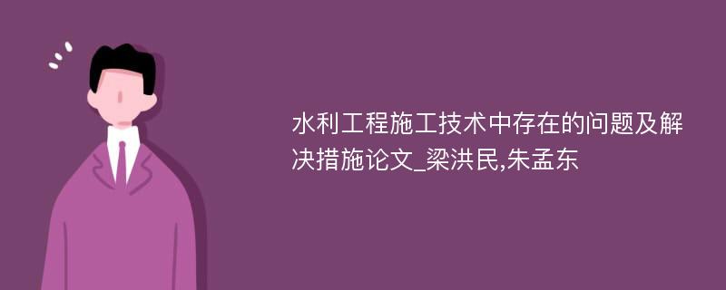 水利工程施工技术中存在的问题及解决措施论文_梁洪民,朱孟东