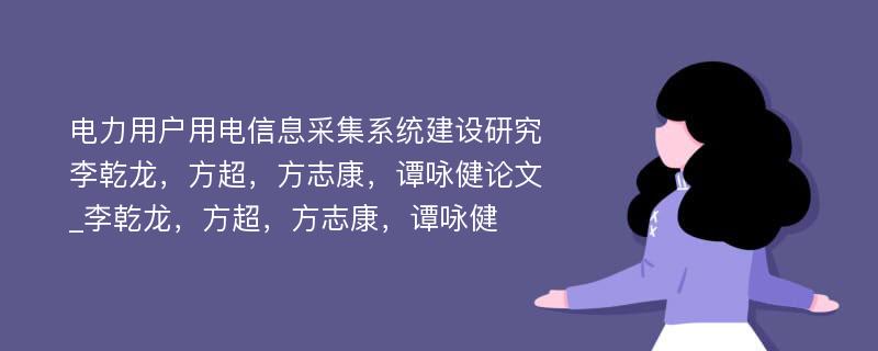 电力用户用电信息采集系统建设研究李乾龙，方超，方志康，谭咏健论文_李乾龙，方超，方志康，谭咏健