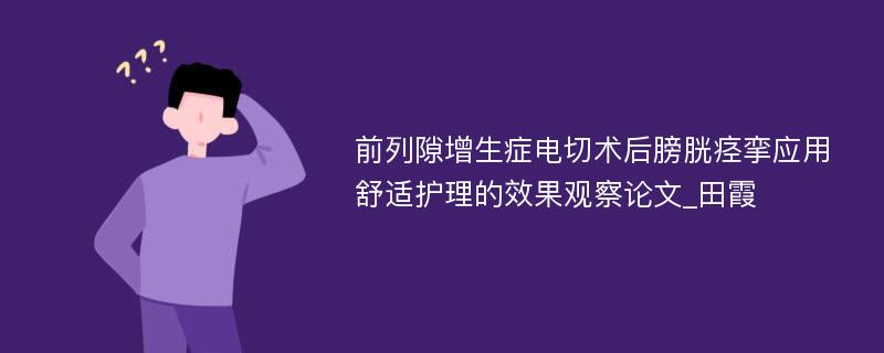 前列隙增生症电切术后膀胱痉挛应用舒适护理的效果观察论文_田霞