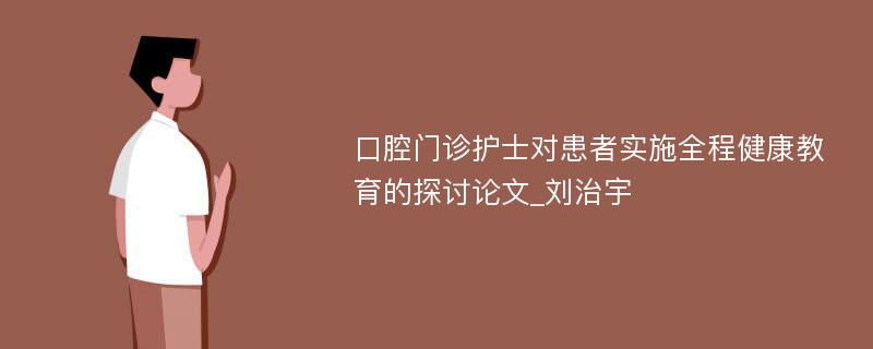 口腔门诊护士对患者实施全程健康教育的探讨论文_刘治宇