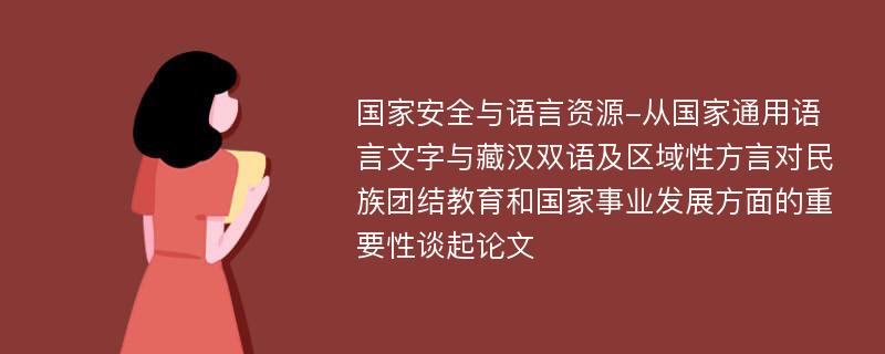 国家安全与语言资源-从国家通用语言文字与藏汉双语及区域性方言对民族团结教育和国家事业发展方面的重要性谈起论文