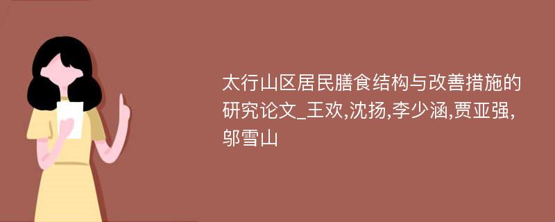 太行山区居民膳食结构与改善措施的研究论文_王欢,沈扬,李少涵,贾亚强,邬雪山