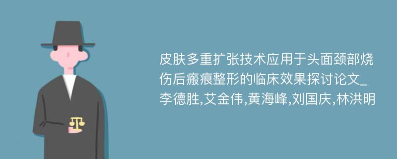 皮肤多重扩张技术应用于头面颈部烧伤后瘢痕整形的临床效果探讨论文_李德胜,艾金伟,黄海峰,刘国庆,林洪明