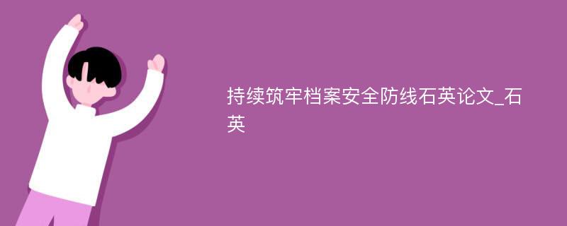 持续筑牢档案安全防线石英论文_石英