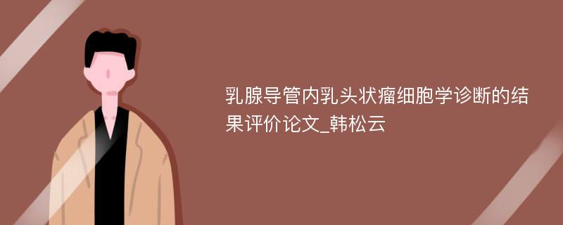 乳腺导管内乳头状瘤细胞学诊断的结果评价论文_韩松云