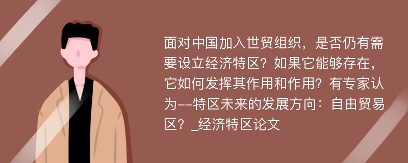 面对中国加入世贸组织，是否仍有需要设立经济特区？如果它能够存在，它如何发挥其作用和作用？有专家认为--特区未来的发展方向：自由贸易区？_经济特区论文