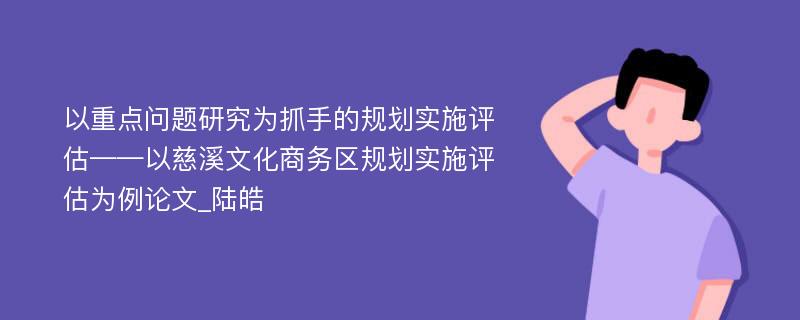 以重点问题研究为抓手的规划实施评估——以慈溪文化商务区规划实施评估为例论文_陆皓