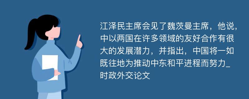 江泽民主席会见了魏茨曼主席，他说，中以两国在许多领域的友好合作有很大的发展潜力，并指出，中国将一如既往地为推动中东和平进程而努力_时政外交论文