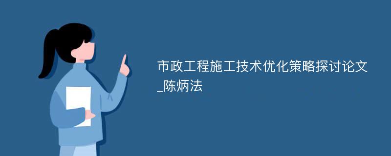 市政工程施工技术优化策略探讨论文_陈炳法