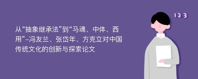 从“抽象继承法”到“马魂、中体、西用”-冯友兰、张岱年、方克立对中国传统文化的创新与探索论文