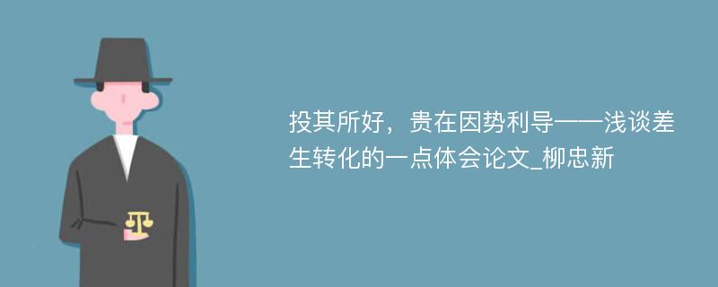 投其所好，贵在因势利导——浅谈差生转化的一点体会论文_柳忠新