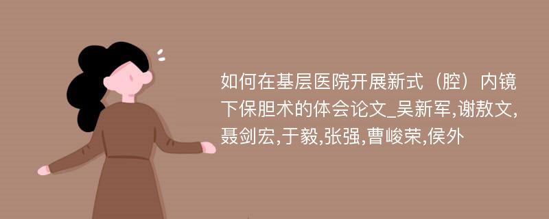 如何在基层医院开展新式（腔）内镜下保胆术的体会论文_吴新军,谢敖文,聂剑宏,于毅,张强,曹峻荣,侯外