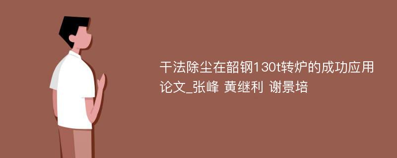 干法除尘在韶钢130t转炉的成功应用论文_张峰 黄继利 谢景培