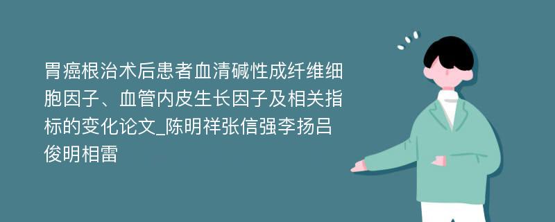 胃癌根治术后患者血清碱性成纤维细胞因子、血管内皮生长因子及相关指标的变化论文_陈明祥张信强李扬吕俊明相雷