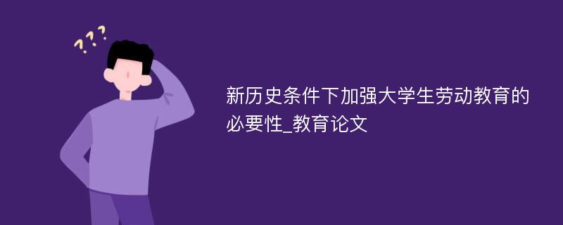 新历史条件下加强大学生劳动教育的必要性_教育论文