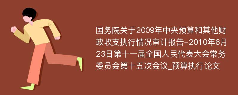 国务院关于2009年中央预算和其他财政收支执行情况审计报告-2010年6月23日第十一届全国人民代表大会常务委员会第十五次会议_预算执行论文