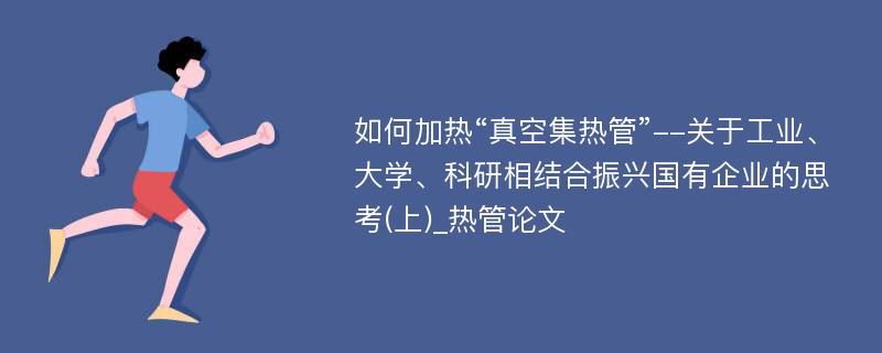 如何加热“真空集热管”--关于工业、大学、科研相结合振兴国有企业的思考(上)_热管论文