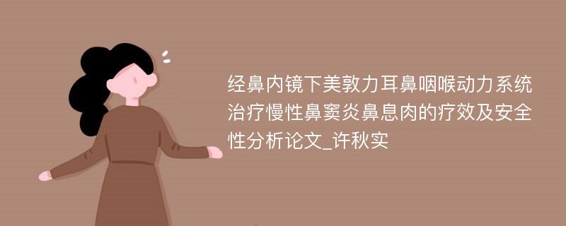 经鼻内镜下美敦力耳鼻咽喉动力系统治疗慢性鼻窦炎鼻息肉的疗效及安全性分析论文_许秋实