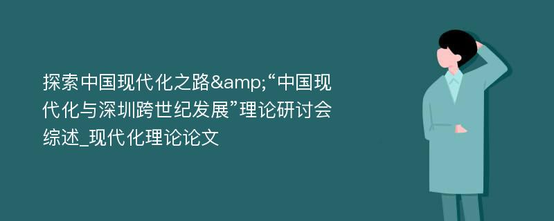 探索中国现代化之路&“中国现代化与深圳跨世纪发展”理论研讨会综述_现代化理论论文